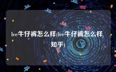 lee牛仔裤怎么样(lee牛仔裤怎么样 知乎)