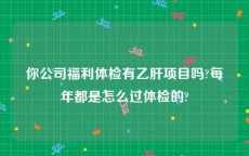 你公司福利体检有乙肝项目吗?每年都是怎么过体检的?