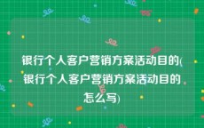 银行个人客户营销方案活动目的(银行个人客户营销方案活动目的怎么写)