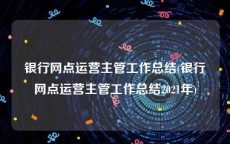 银行网点运营主管工作总结(银行网点运营主管工作总结2021年)