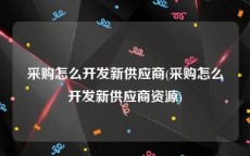 采购怎么开发新供应商(采购怎么开发新供应商资源)