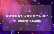 被企业开除可以考公务员吗(被企业开除能考公务员吗)