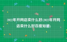 2022年开网店卖什么好(2022年开网店卖什么好百度知道)