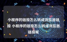 小程序的链接怎么转成浏览器链接 小程序的链接怎么转成浏览器链接呢