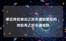 单位体检查出乙肝会通知单位吗 - 体检有乙肝会通知吗