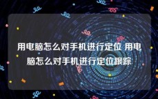 用电脑怎么对手机进行定位 用电脑怎么对手机进行定位跟踪