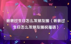 爸爸过生日怎么发朋友圈〈爸爸过生日怎么发朋友圈祝福语〉