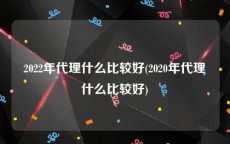 2022年代理什么比较好(2020年代理什么比较好)