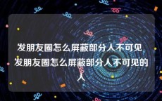 发朋友圈怎么屏蔽部分人不可见 发朋友圈怎么屏蔽部分人不可见的人