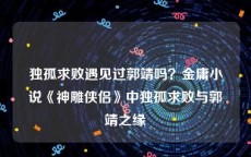 独孤求败遇见过郭靖吗？金庸小说《神雕侠侣》中独孤求败与郭靖之缘