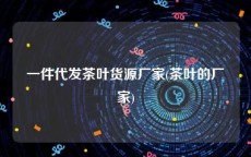 一件代发茶叶货源厂家(茶叶的厂家)