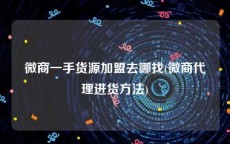 微商一手货源加盟去哪找(微商代理进货方法)