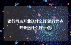 银行网点开业送什么好(银行网点开业送什么好一点)