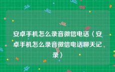 安卓手机怎么录音微信电话〈安卓手机怎么录音微信电话聊天记录〉