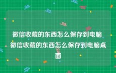 微信收藏的东西怎么保存到电脑 微信收藏的东西怎么保存到电脑桌面