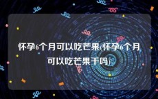 怀孕6个月可以吃芒果(怀孕6个月可以吃芒果干吗)