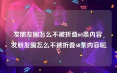 发朋友圈怎么不被折叠60条内容 发朋友圈怎么不被折叠60条内容呢