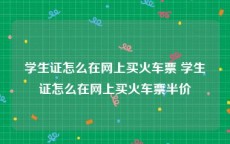 学生证怎么在网上买火车票 学生证怎么在网上买火车票半价