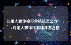 如果入职体检不合格该怎么办? - hr判定入职体检怎样才不合格