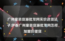 广州童装货源批发网实价进货法子,伊春广州童装货源批发网怎样加盟价提货