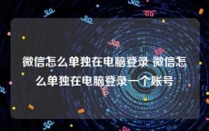 微信怎么单独在电脑登录 微信怎么单独在电脑登录一个账号