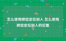 怎么使用微信定位别人 怎么使用微信定位别人的位置