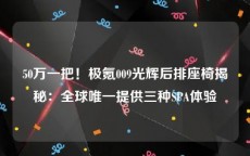 50万一把！极氪009光辉后排座椅揭秘：全球唯一提供三种SPA体验