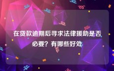 在贷款逾期后寻求法律援助是否必要？有哪些好处