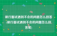 银行面试遇到不会的问题怎么回答(银行面试遇到不会的问题怎么回答呢)