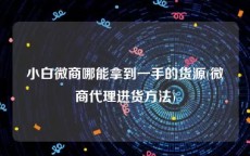 小白微商哪能拿到一手的货源(微商代理进货方法)