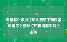 电脑怎么添加打印机搜索不到设备 电脑怎么添加打印机搜索不到设备呢