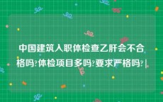 中国建筑入职体检查乙肝会不合格吗?体检项目多吗?要求严格吗?|