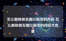 怎么删除朋友圈以前发的内容 怎么删除朋友圈以前发的内容大批量