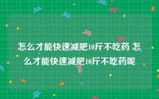 怎么才能快速减肥10斤不吃药 怎么才能快速减肥10斤不吃药呢