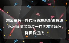 淘宝童装一件代发货源实价进货通道,河源淘宝童装一件代发货源怎样低价进货