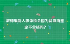 教师编制入职体检会因为贫血而鉴定不合格吗？