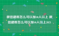 微信建群怎么可以加40人以上 微信建群怎么可以加40人以上2021