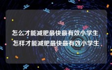 怎么才能减肥最快最有效小学生 怎样才能减肥最快最有效小学生