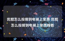 优酷怎么投屏到电视上免费 优酷怎么投屏到电视上免费观看