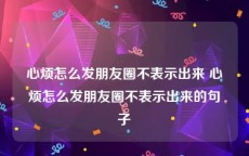 心烦怎么发朋友圈不表示出来 心烦怎么发朋友圈不表示出来的句子