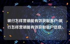 银行怎样营销能有效获取客户(银行怎样营销能有效获取客户信息)