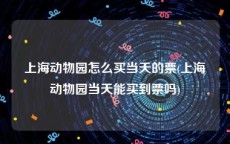 上海动物园怎么买当天的票(上海动物园当天能买到票吗)