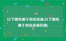 以下哪些属于创业资源(以下哪些属于创业资源的是)