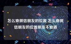 怎么查微信朋友的位置 怎么查微信朋友的位置朋友不知道