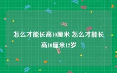 怎么才能长高10厘米 怎么才能长高10厘米12岁