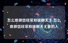 怎么查微信经常和谁聊天王 怎么查微信经常和谁聊天王者的人