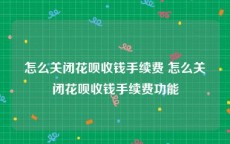 怎么关闭花呗收钱手续费 怎么关闭花呗收钱手续费功能