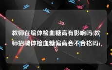 教师在编体检血糖高有影响吗(教师招聘体检血糖偏高会不合格吗)