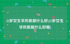 22岁女生学历低做什么好(22岁女生学历低做什么好呢)