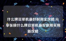 什么牌豆浆机最好耐用全攻略,分享张掖什么牌豆浆机最好耐用实用新攻略